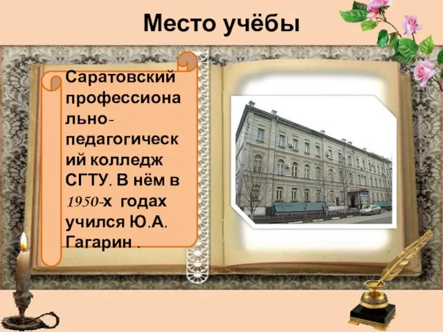 Место учёбы Саратовский профессионально-педагогический колледж СГТУ. В нём в 1950-х годах учился Ю.А. Гагарин .