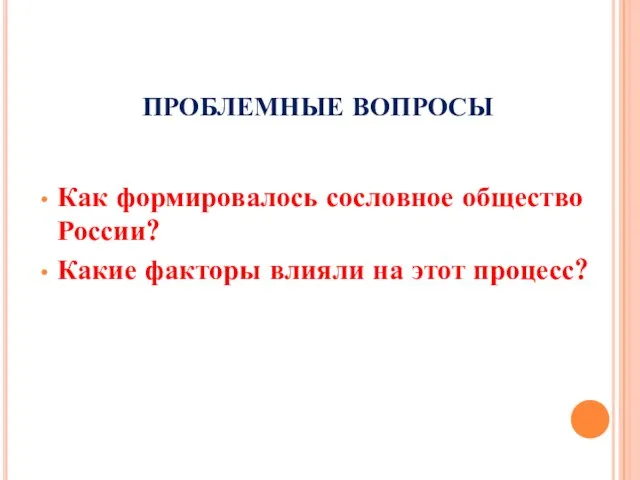 ПРОБЛЕМНЫЕ ВОПРОСЫ Как формировалось сословное общество России? Какие факторы влияли на этот процесс?