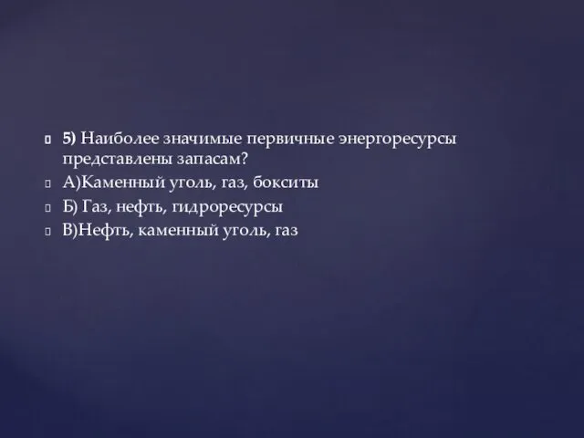 5) Наиболее значимые первичные энергоресурсы представлены запасам? А)Каменный уголь, газ, бокситы