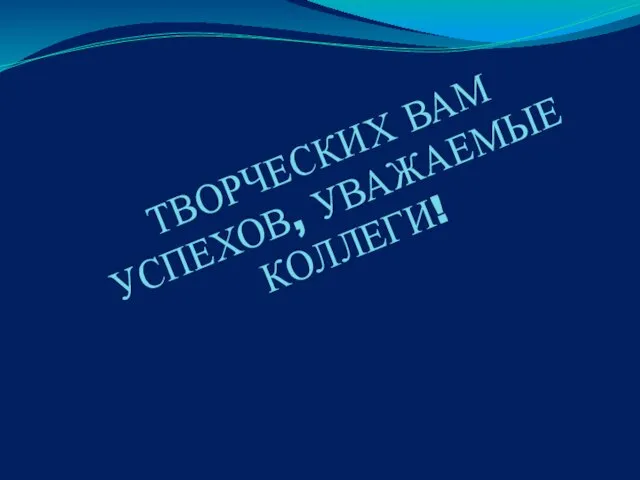 ТВОРЧЕСКИХ ВАМ УСПЕХОВ, УВАЖАЕМЫЕ КОЛЛЕГИ!