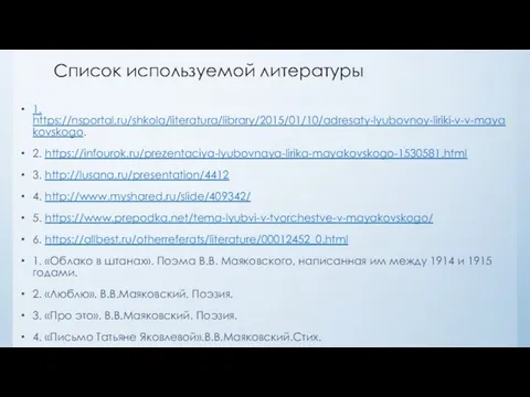 Список используемой литературы 1. https://nsportal.ru/shkola/literatura/library/2015/01/10/adresaty-lyubovnoy-liriki-v-v-mayakovskogo. 2. https://infourok.ru/prezentaciya-lyubovnaya-lirika-mayakovskogo-1530581.html 3. http://lusana.ru/presentation/4412 4. http://www.myshared.ru/slide/409342/