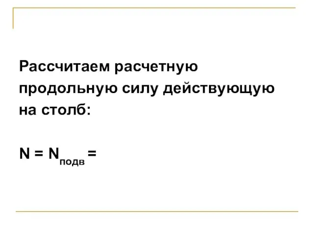 Рассчитаем расчетную продольную силу действующую на столб: N = Nподв =