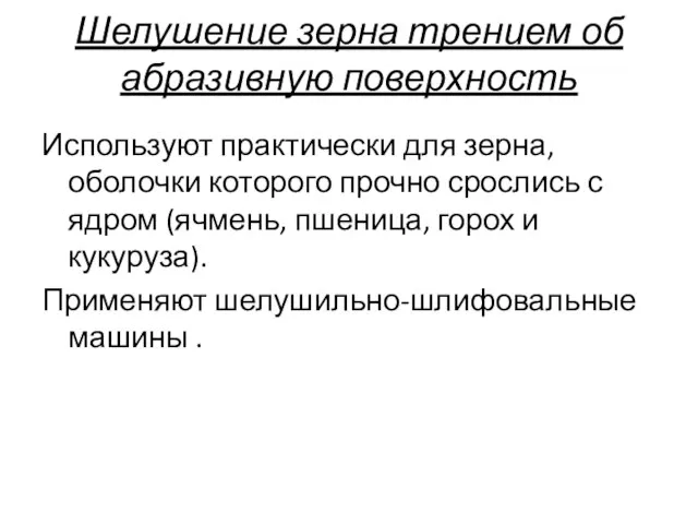 Шелушение зерна трением об абразивную поверхность Используют практически для зерна, оболочки