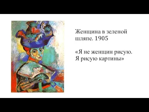 Женщина в зеленой шляпе. 1905 «Я не женщин рисую. Я рисую картины»