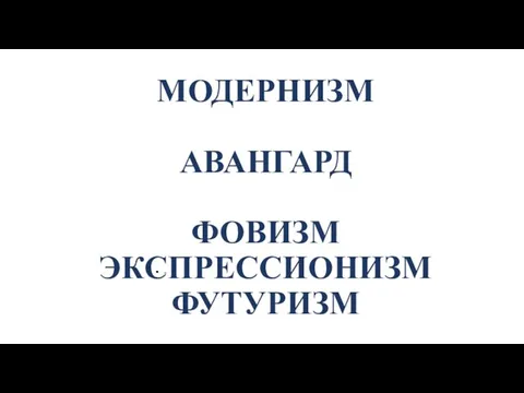 МОДЕРНИЗМ АВАНГАРД ФОВИЗМ ЭКСПРЕССИОНИЗМ ФУТУРИЗМ -