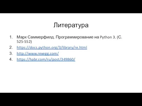 Литература Марк Саммерфилд. Программирование на Python 3. (С. 525-552) https://docs.python.org/3/library/re.html http://www.rexegg.com/ https://habr.com/ru/post/349860/