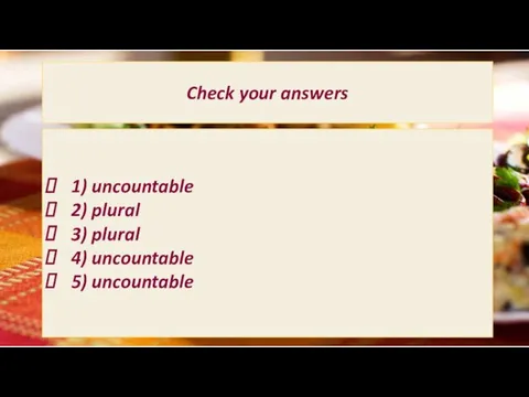 Check your answers 1) uncountable 2) plural 3) plural 4) uncountable 5) uncountable