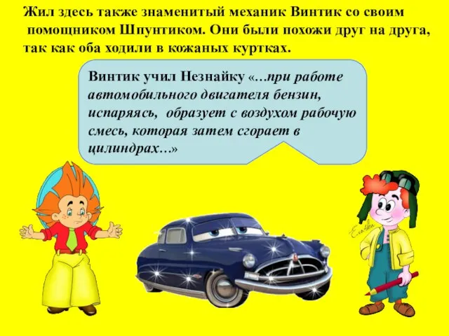 Жил здесь также знаменитый механик Винтик со своим помощником Шпунтиком. Они