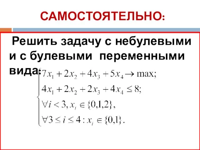 САМОСТОЯТЕЛЬНО: Решить задачу с небулевыми и с булевыми переменными вида: