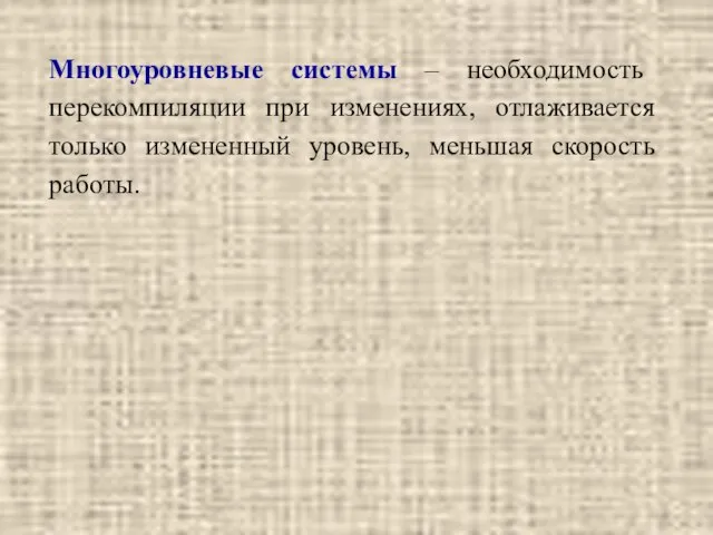 Многоуровневые системы – необходимость перекомпиляции при изменениях, отлаживается только измененный уровень, меньшая скорость работы.