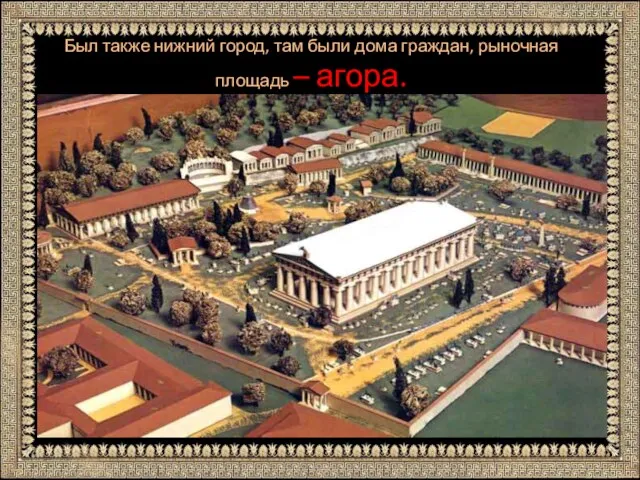 Был также нижний город, там были дома граждан, рыночная площадь – агора.