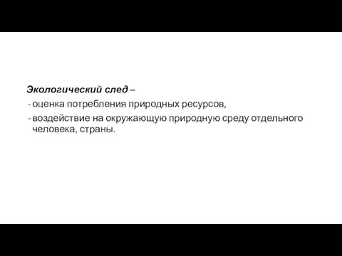 Экологический след – оценка потребления природных ресурсов, воздействие на окружающую природную среду отдельного человека, страны.