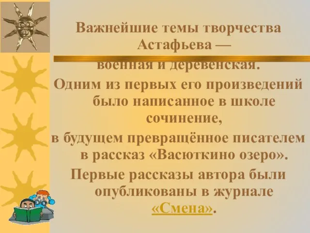 Важнейшие темы творчества Астафьева — военная и деревенская. Одним из первых