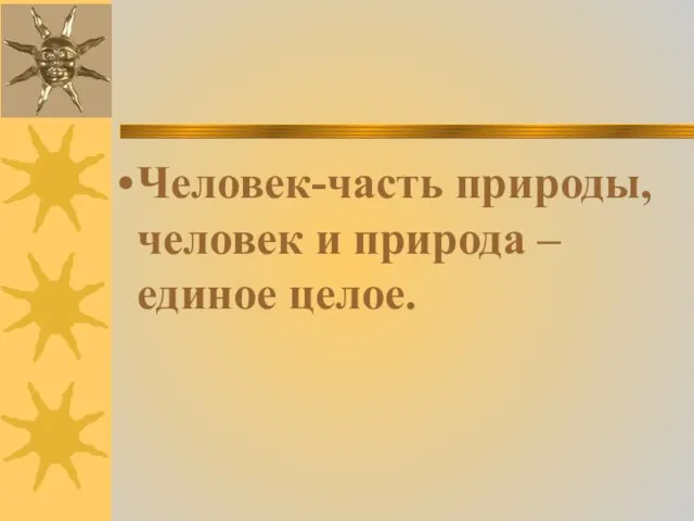 Человек-часть природы, человек и природа – единое целое.