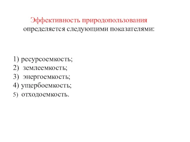 Эффективность природопользования определяется следующими показателями: 1) ресурсоемкость; 2) землеемкость; 3) энергоемкость; 4) ущербоемкость; 5) отходоемкость.