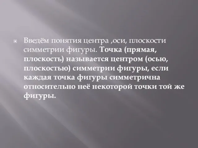 Введём понятия центра ,оси, плоскости симметрии фигуры. Точка (прямая, плоскость) называется