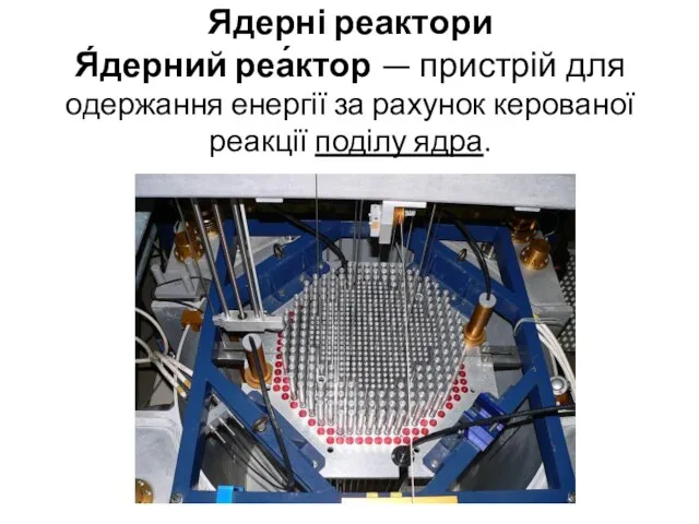 Ядерні реактори Я́дерний реа́ктор — пристрій для одержання енергії за рахунок керованої реакції поділу ядра.