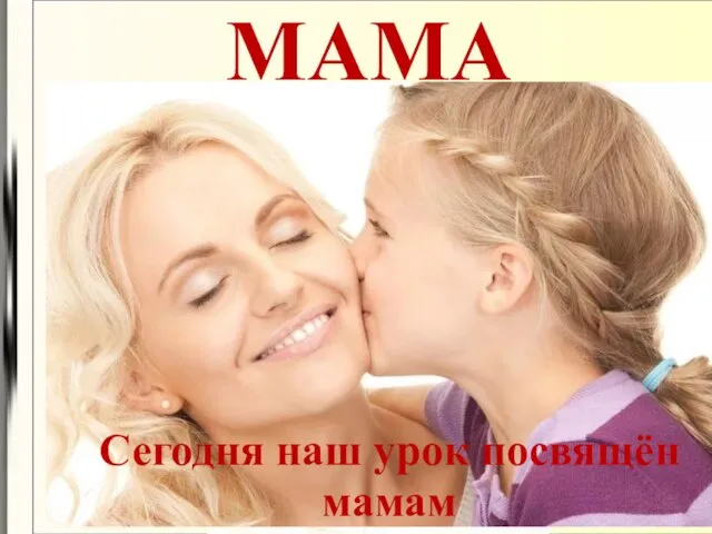 МАМА Сегодня наш урок посвящён мамам