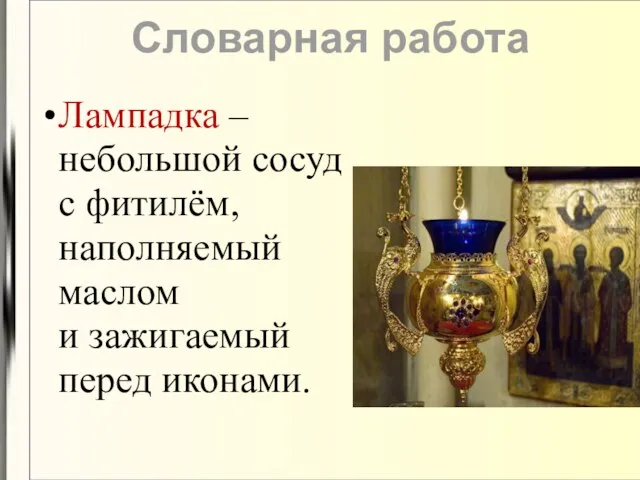 Лампадка – небольшой сосуд с фитилём, наполняемый маслом и зажигаемый перед иконами. Словарная работа