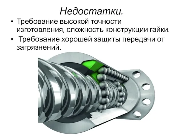 Недостатки. Требование высокой точности изготовления, сложность конструкции гайки. Требование хорошей защиты передачи от загрязнений.