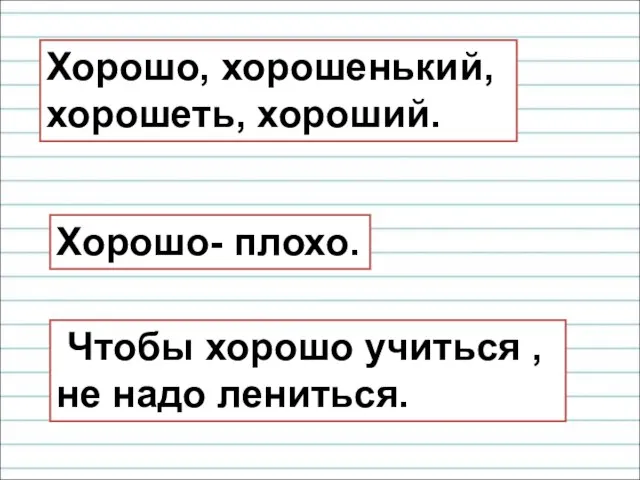 Хорошо, хорошенький, хорошеть, хороший. Хорошо- плохо. Чтобы хорошо учиться , не надо лениться.