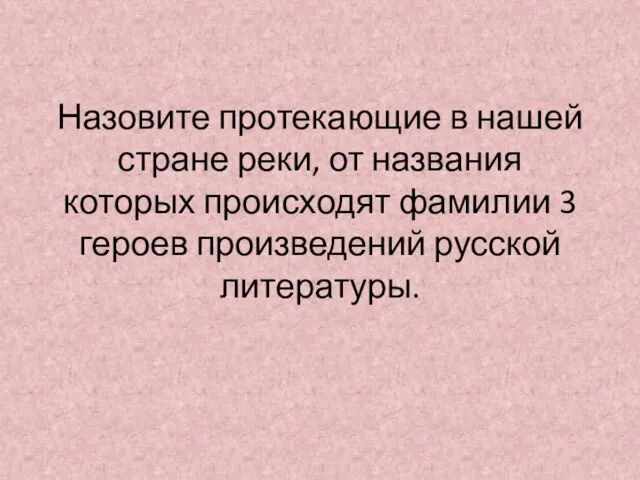 Назовите протекающие в нашей стране реки, от названия которых происходят фамилии 3 героев произведений русской литературы.