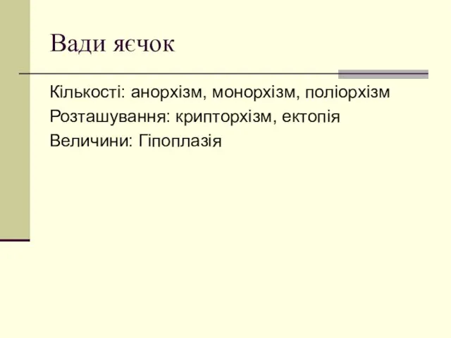 Вади яєчок Кількості: анорхізм, монорхізм, поліорхізм Розташування: крипторхізм, ектопія Величини: Гіпоплазія