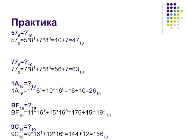 Практика 578=?10 578=5*81+7*80=40+7=4710 778=?10 778=7*81+7*80=56+7=6310 1А16=?10 1А16=1*161+10*160=16+10=2610 ВF16=?10 ВF16=11*161+15*160=176+15=19110 9C16=?10 9C16=9*161+12*160=144+12=15610