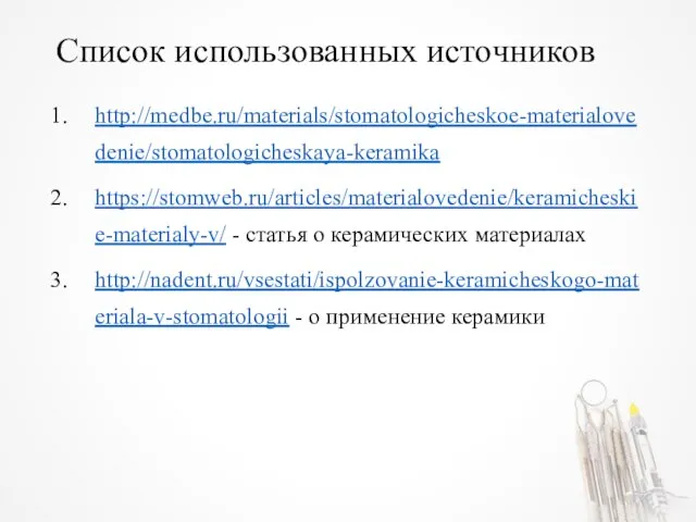 Список использованных источников http://medbe.ru/materials/stomatologicheskoe-materialovedenie/stomatologicheskaya-keramika https://stomweb.ru/articles/materialovedenie/keramicheskie-materialy-v/ - статья о керамических материалах http://nadent.ru/vsestati/ispolzovanie-keramicheskogo-materiala-v-stomatologii - о применение керамики