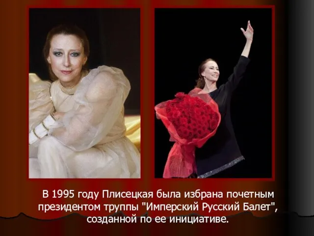 В 1995 году Плисецкая была избрана почетным президентом труппы "Имперский Русский Балет", созданной по ее инициативе.