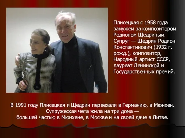Плисецкая с 1958 года замужем за композитором Родионом Щедриным. Супруг —