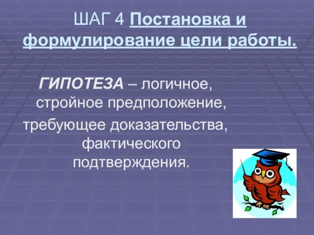 ШАГ 4 Постановка и формулирование цели работы. ГИПОТЕЗА – логичное, стройное предположение, требующее доказательства, фактического подтверждения.