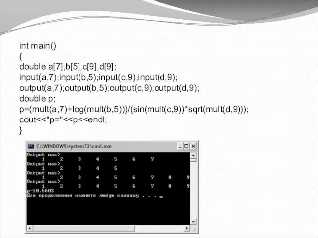 int main() { double a[7],b[5],c[9],d[9]; input(a,7);input(b,5);input(c,9);input(d,9); output(a,7);output(b,5);output(c,9);output(d,9); double p; p=(mult(a,7)+log(mult(b,5)))/(sin(mult(c,9))*sqrt(mult(d,9))); cout }