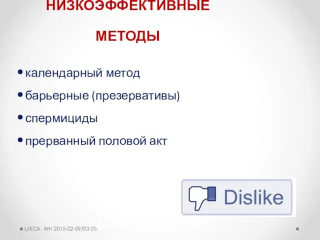 НИЗКОЭФФЕКТИВНЫЕ МЕТОДЫ календарный метод барьерные (презервативы) спермициды прерванный половой акт L/KCA, WH 2015-02-09/03 05