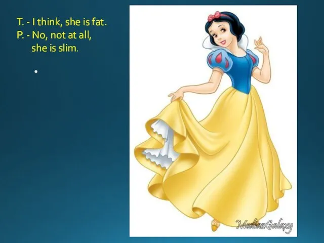 T. - I think, she is fat. P. - No, not at all, she is slim.