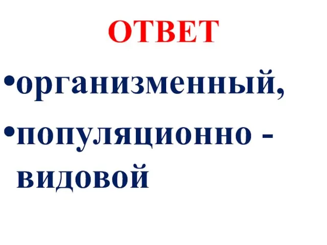 ОТВЕТ организменный, популяционно - видовой