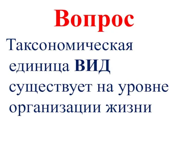 Вопрос Таксономическая единица ВИД существует на уровне организации жизни