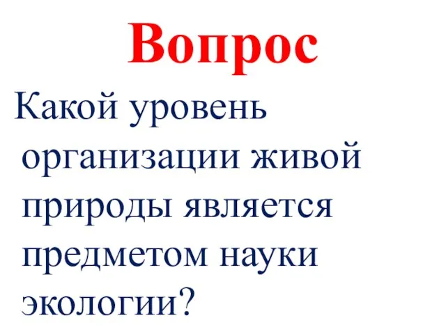 Вопрос Какой уровень организации живой природы является предметом науки экологии?