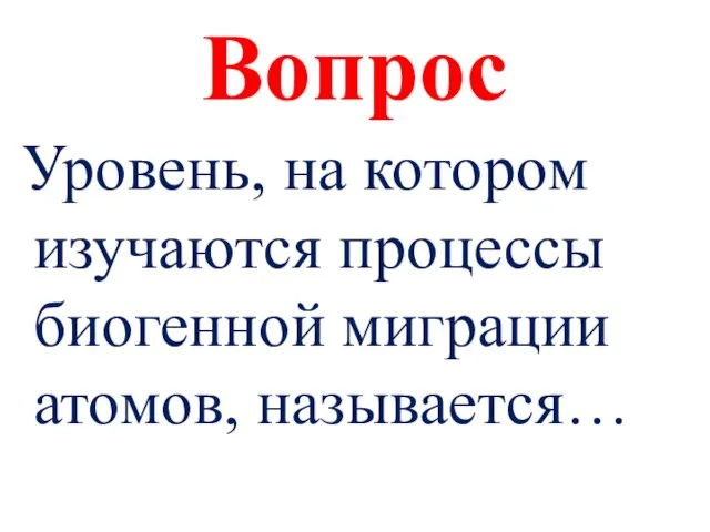 Вопрос Уровень, на котором изучаются процессы биогенной миграции атомов, называется…