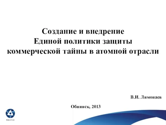 Создание и внедрение Единой политики защиты коммерческой тайны в атомной отрасли В.И. Лимонаев Обнинск, 2013