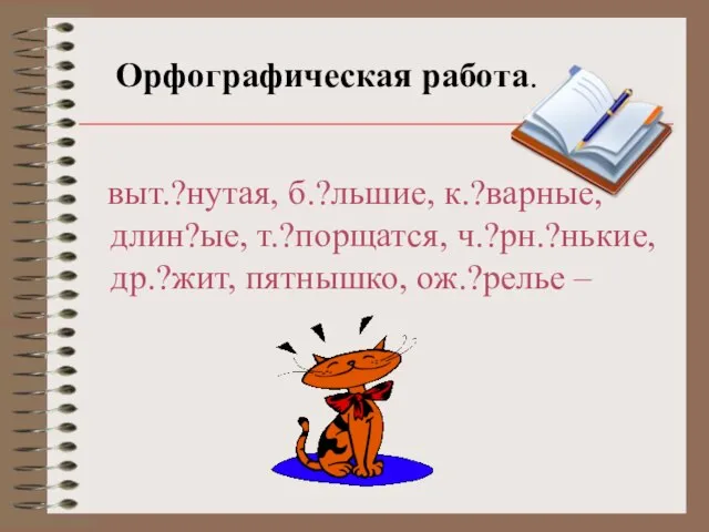 Орфографическая работа. выт.?нутая, б.?льшие, к.?варные, длин?ые, т.?порщатся, ч.?рн.?нькие, др.?жит, пятнышко, ож.?релье –