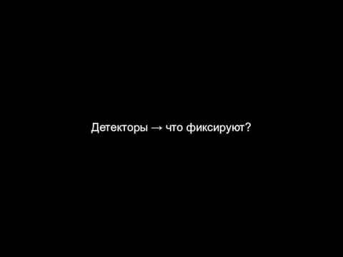 Детекторы → что фиксируют?