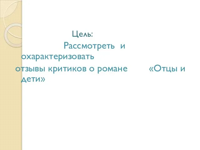 Цель: Рассмотреть и охарактеризовать отзывы критиков о романе «Отцы и дети»