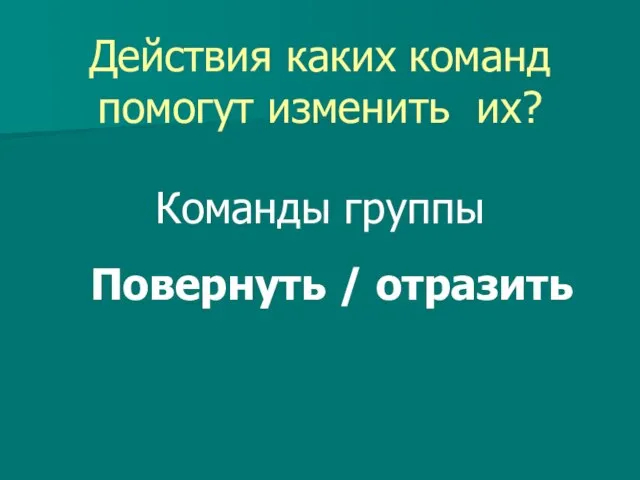 Действия каких команд помогут изменить их? Команды группы Повернуть / отразить