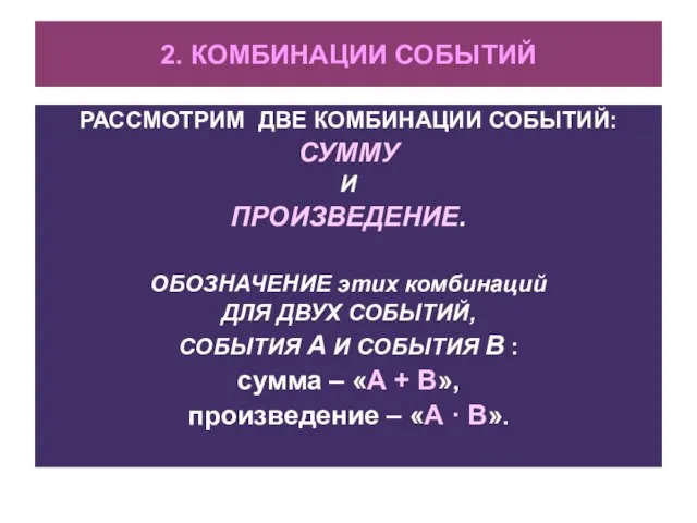 2. КОМБИНАЦИИ СОБЫТИЙ РАССМОТРИМ ДВЕ КОМБИНАЦИИ СОБЫТИЙ: СУММУ И ПРОИЗВЕДЕНИЕ. ОБОЗНАЧЕНИЕ