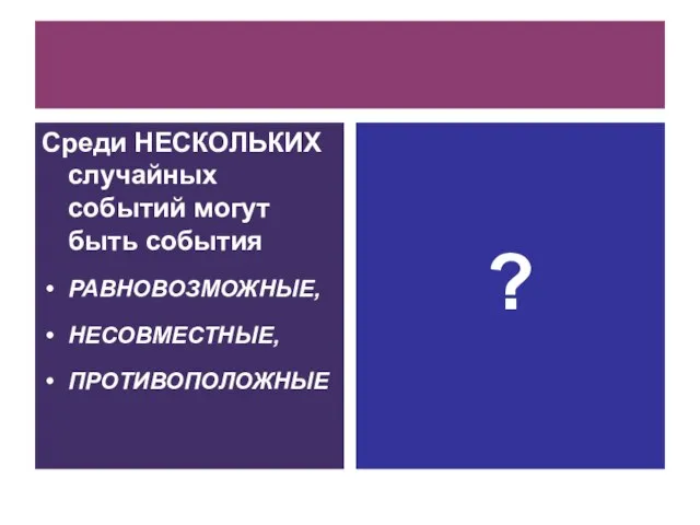 Среди НЕСКОЛЬКИХ случайных событий могут быть события РАВНОВОЗМОЖНЫЕ, НЕСОВМЕСТНЫЕ, ПРОТИВОПОЛОЖНЫЕ ?