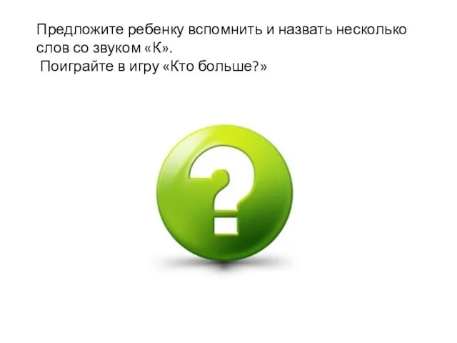 Предложите ребенку вспомнить и назвать несколько слов со звуком «К». Поиграйте в игру «Кто больше?»