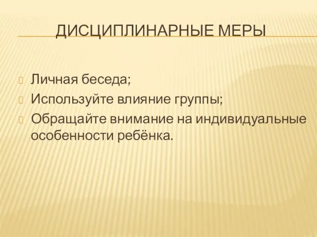 ДИСЦИПЛИНАРНЫЕ МЕРЫ Личная беседа; Используйте влияние группы; Обращайте внимание на индивидуальные особенности ребёнка.