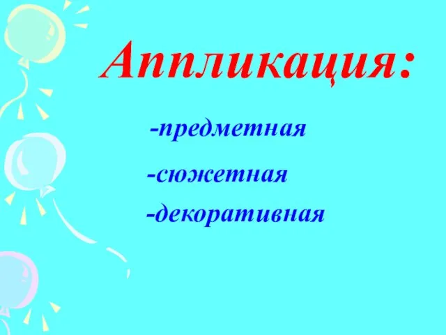 -предметная -сюжетная -декоративная Аппликация: