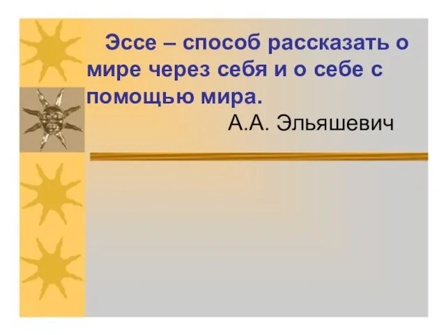 Эссе – способ рассказать о мире через себя и о себе с помощью мира. А.А. Эльяшевич